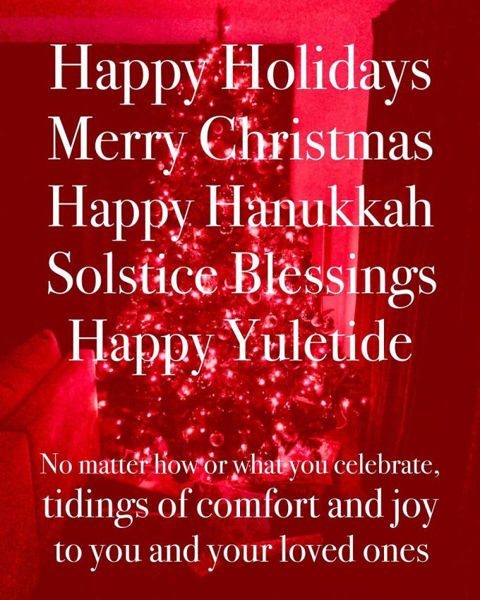 Happy Holidays, Merry Christmas, Happy Hanukkah, Solstice Blessings, Happy Yuletide: No matter how or what you celebrate, tidings of comfort and joy to you and your loved ones