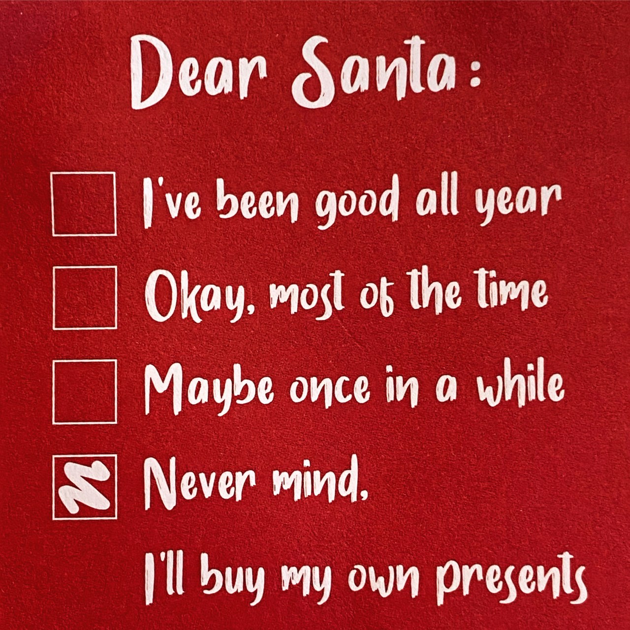 "Dear Santa: (choose from one of the following options) 1. I've been good all year. 2. Okay, most of the time. 3. Maybe once in a while. 4. (selected) Never mind. I'll buy my own presents"